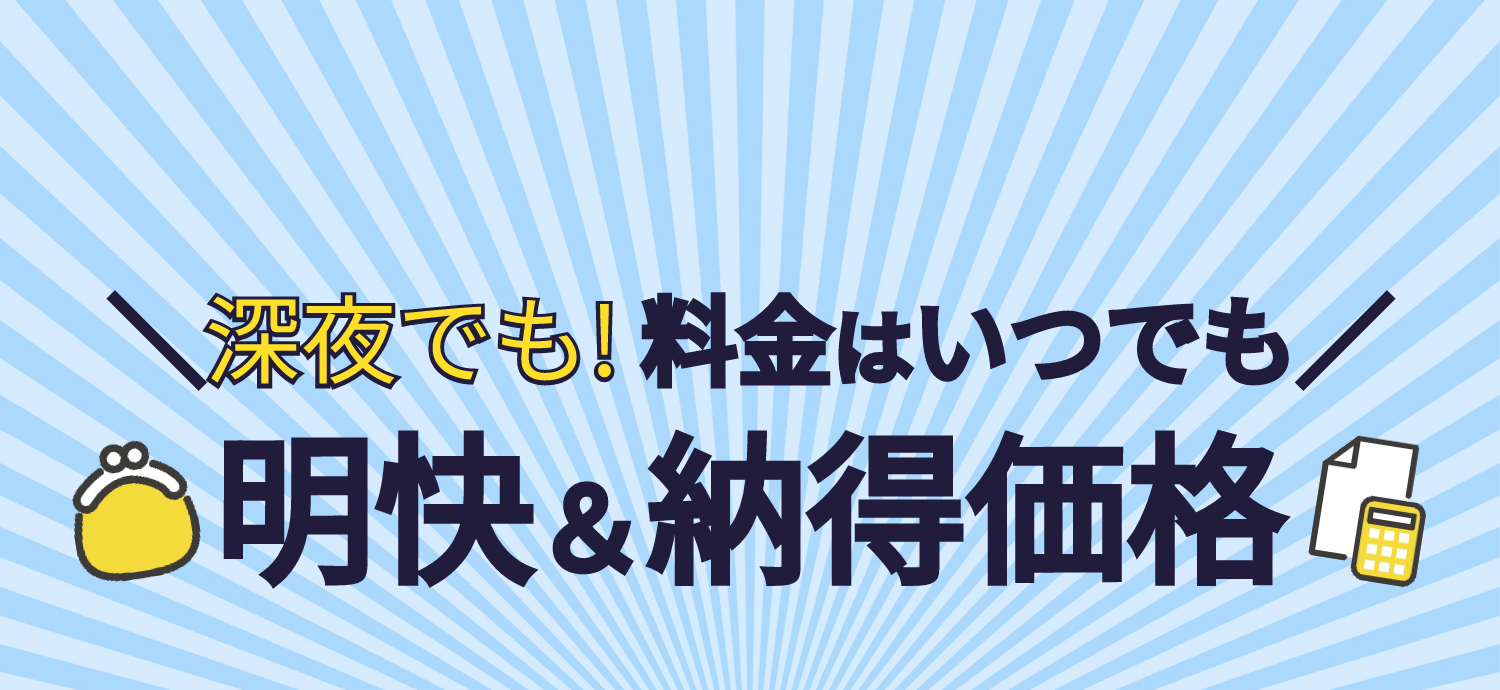 深夜でも！料金はいつでも明快＆納得価格