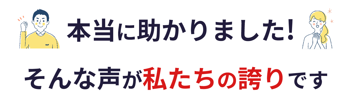 本当に助かりました！そんな声が私たちの誇りです